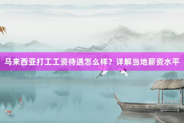 马来西亚打工工资待遇怎么样？详解当地薪资水平