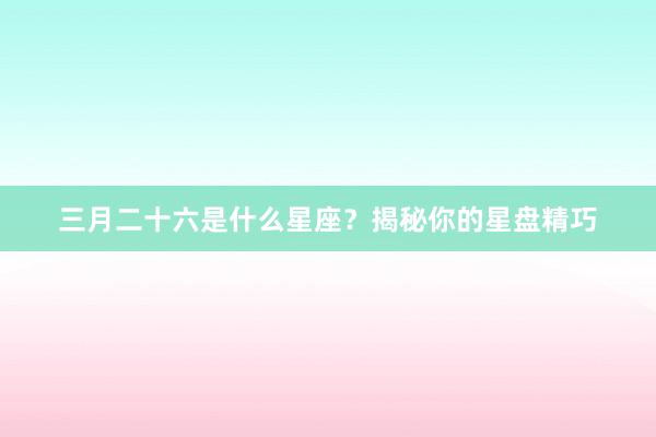 三月二十六是什么星座？揭秘你的星盘精巧