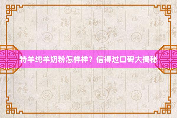 特羊纯羊奶粉怎样样？信得过口碑大揭秘