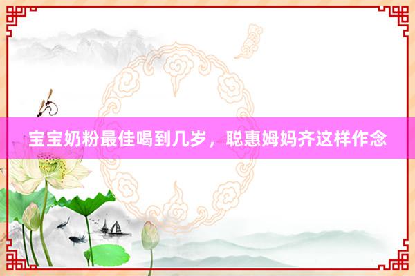 宝宝奶粉最佳喝到几岁，聪惠姆妈齐这样作念