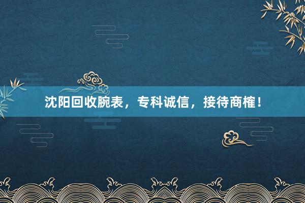 沈阳回收腕表，专科诚信，接待商榷！